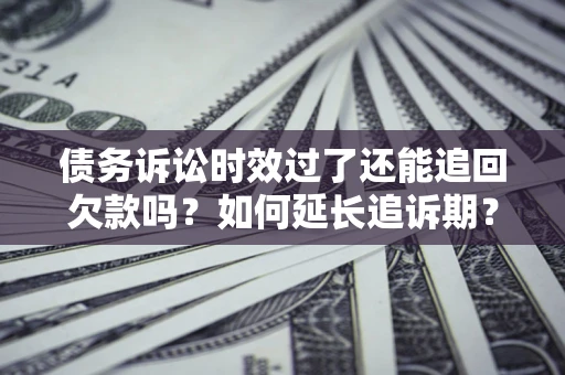 武汉债务诉讼时效过了还能追回欠款吗？如何延长追诉期？