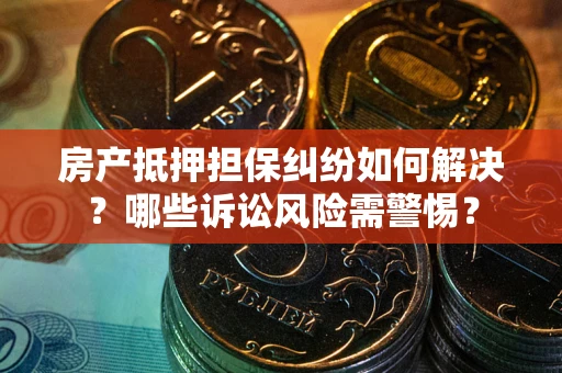 武汉房产抵押担保纠纷如何解决？哪些诉讼风险需警惕？