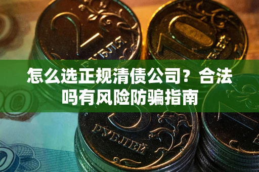 武汉怎么选正规清债公司？合法吗有风险防骗指南