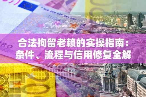 武汉合法拘留老赖的实操指南:条件、流程与信用修复全解析 武汉合法拘留老赖的实操指南:条件、流程与信用修复全解析