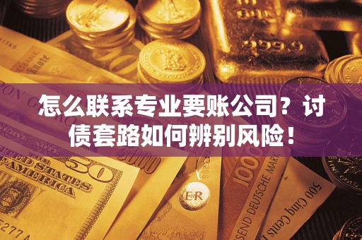 武汉怎么联系专业要账公司？讨债套路如何辨别风险！