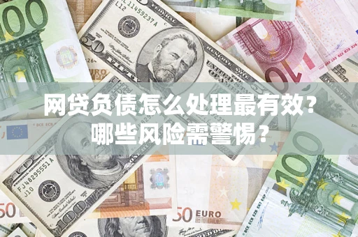 武汉网贷负债怎么处理最有效？哪些风险需警惕？