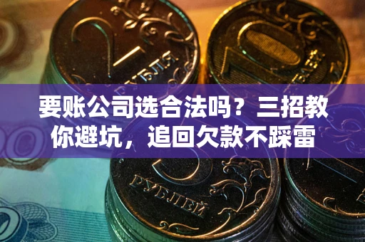 武汉要账公司选合法吗？三招教你避坑，追回欠款不踩雷