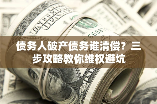 武汉债务人破产债务谁清偿？三步攻略教你维权避坑