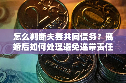 武汉怎么判断夫妻共同债务？离婚后如何处理避免连带责任？
