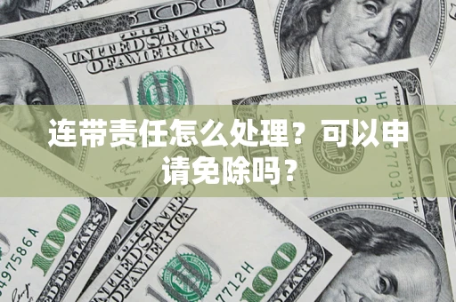 武汉连带责任怎么处理？可以申请免除吗？