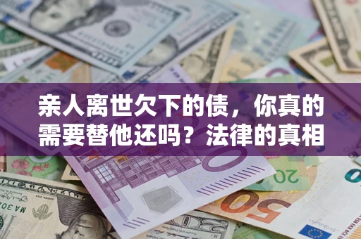 武汉亲人离世欠下的债，你真的需要替他还吗？法律的真相或许与你想的不一样