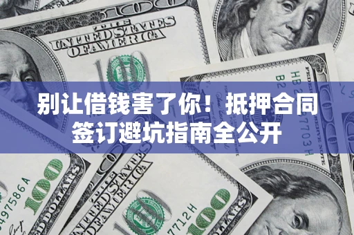 武汉别让借钱害了你！抵押合同签订避坑指南全公开