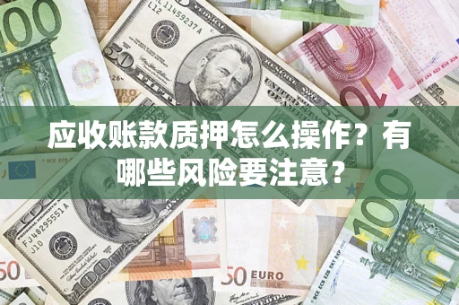 武汉应收账款质押怎么操作？有哪些风险要注意？