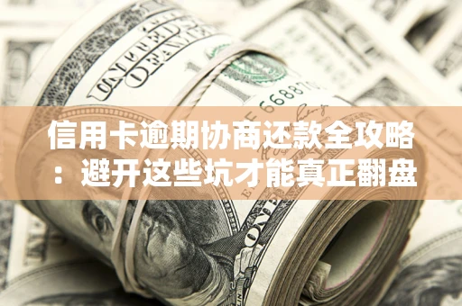 武汉信用卡逾期协商还款全攻略：避开这些坑才能真正翻盘