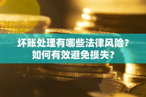 武汉坏账处理有哪些法律风险？如何有效避免损失？