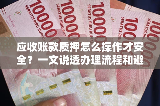 武汉应收账款质押怎么操作才安全？一文说透办理流程和避险绝招